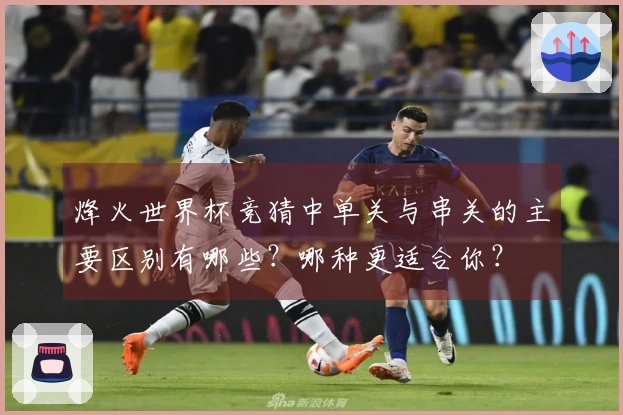 烽火世界杯竞猜中单关与串关的主要区别有哪些？哪种更适合你？